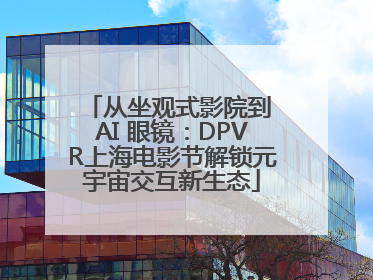 从坐观式影院到 AI 眼镜：DPVR上海电影节解锁元宇宙交互新生态
