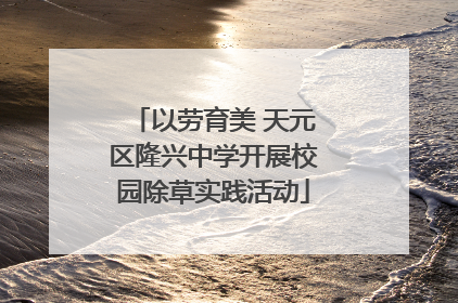 以劳育美 天元区隆兴中学开展校园除草实践活动