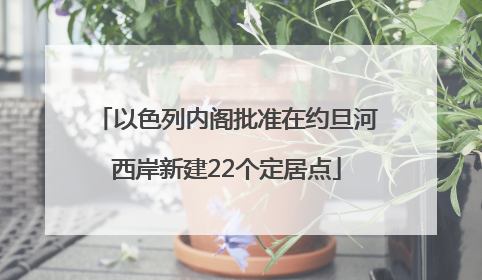 以色列内阁批准在约旦河西岸新建22个定居点