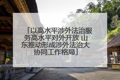以高水平涉外法治服务高水平对外开放 山东推动形成涉外法治大协同工作格局