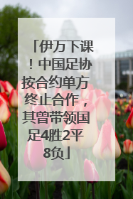 伊万下课！中国足协按合约单方终止合作，其曾带领国足4胜2平8负