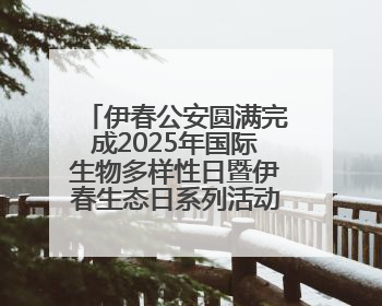 伊春公安圆满完成2025年国际生物多样性日暨伊春生态日系列活动安保工作