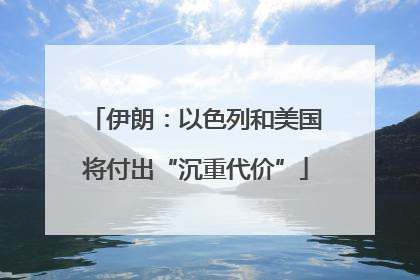 伊朗：以色列和美国将付出“沉重代价”