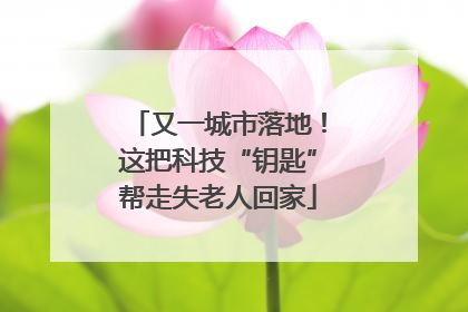又一城市落地！这把科技“钥匙”帮走失老人回家