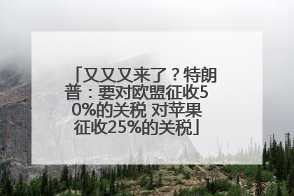 又又又来了？特朗普：要对欧盟征收50%的关税 对苹果征收25%的关税