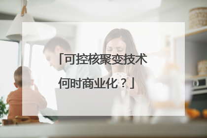 可控核聚变技术何时商业化？
