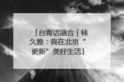 台青话融合｜林久雅：我在北京“更新”美好生活