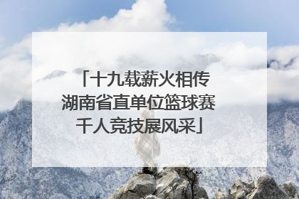 十九载薪火相传 湖南省直单位篮球赛千人竞技展风采