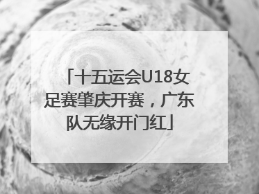 十五运会U18女足赛肇庆开赛，广东队无缘开门红