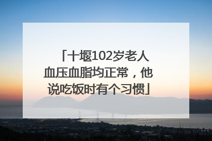 十堰102岁老人血压血脂均正常，他说吃饭时有个习惯