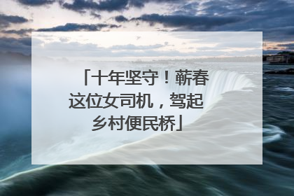 十年坚守！蕲春这位女司机，驾起乡村便民桥