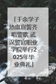 千余学子热血宣誓齐唱警歌 武汉警官职业学院举行2025年毕业典礼