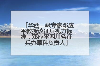 华西一级专家邓应平教授谈征兵视力标准，邓应平四川省征兵办眼科负责人