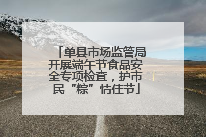 单县市场监管局开展端午节食品安全专项检查，护市民“粽”情佳节
