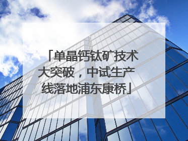 单晶钙钛矿技术大突破，中试生产线落地浦东康桥
