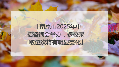 南京市2025年中招咨询会举办，多校录取位次将有明显变化