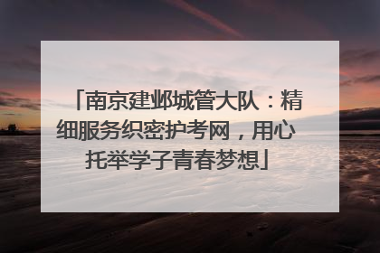 南京建邺城管大队：精细服务织密护考网，用心托举学子青春梦想