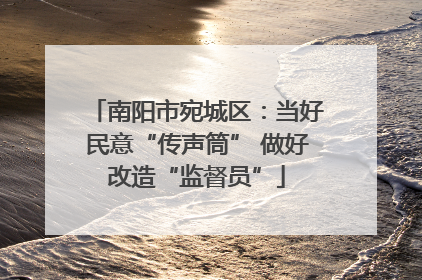 南阳市宛城区：当好民意“传声筒” 做好改造“监督员”