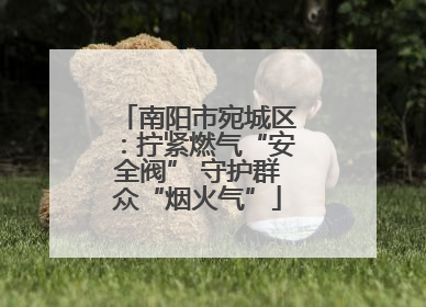 南阳市宛城区：拧紧燃气“安全阀” 守护群众“烟火气”