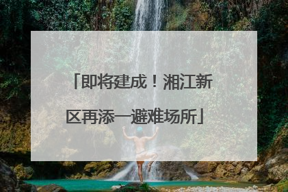 即将建成！湘江新区再添一避难场所