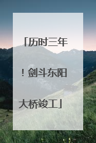 历时三年！剑斗东阳大桥竣工