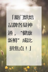 厦门烘焙品牌各显神通，“健康新鲜”成比拼焦点！