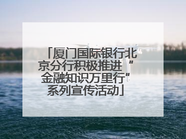 厦门国际银行北京分行积极推进“金融知识万里行”系列宣传活动