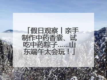 假日观察丨亲手制作中药香囊、试吃中药粽子……山东端午太会玩！