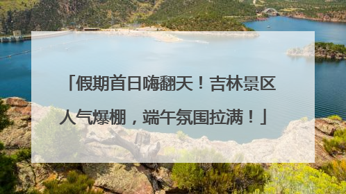 假期首日嗨翻天！吉林景区人气爆棚，端午氛围拉满！