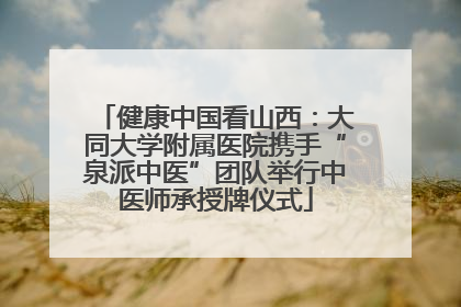 健康中国看山西：大同大学附属医院携手“泉派中医”团队举行中医师承授牌仪式