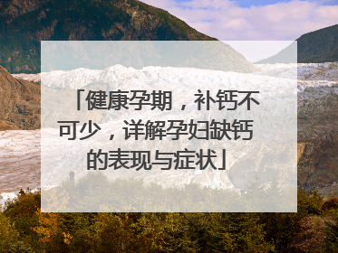 健康孕期，补钙不可少，详解孕妇缺钙的表现与症状