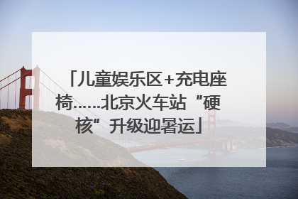 儿童娱乐区+充电座椅……北京火车站“硬核”升级迎暑运