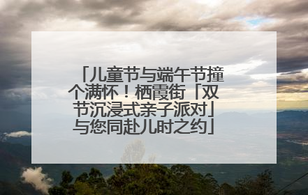 儿童节与端午节撞个满怀！栖霞街「双节沉浸式亲子派对」与您同赴儿时之约
