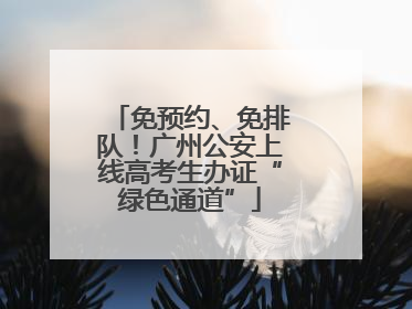 免预约、免排队！广州公安上线高考生办证“绿色通道”