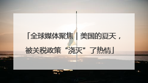 全球媒体聚焦｜美国的夏天，被关税政策“浇灭”了热情