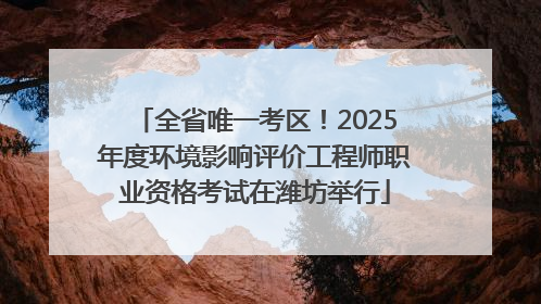 全省唯一考区！2025年度环境影响评价工程师职业资格考试在潍坊举行