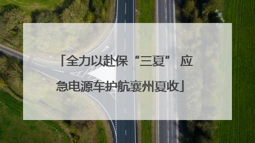 全力以赴保“三夏” 应急电源车护航襄州夏收