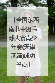 全国东西南北中羽毛球大赛青少年赛(天津武清)成功举办