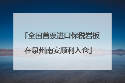 全国首票进口保税岩板在泉州南安顺利入仓