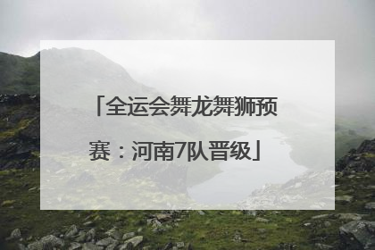 全运会舞龙舞狮预赛：河南7队晋级
