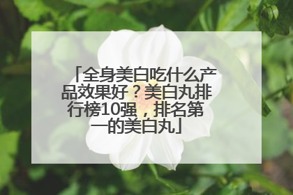 全身美白吃什么产品效果好？美白丸排行榜10强，排名第一的美白丸