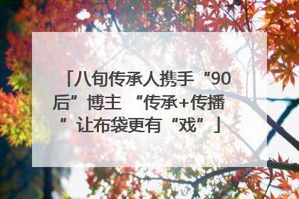 八旬传承人携手“90后”博主 “传承+传播”让布袋更有“戏”