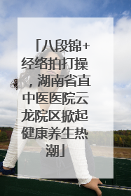 八段锦+经络拍打操，湖南省直中医医院云龙院区掀起健康养生热潮