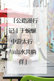 公路漫行记丨于蜿蜒中游太行 与山水共徜徉