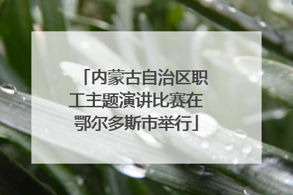 内蒙古自治区职工主题演讲比赛在鄂尔多斯市举行