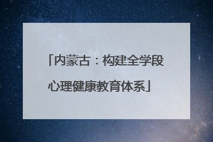 内蒙古：构建全学段心理健康教育体系
