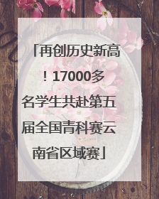 再创历史新高！17000多名学生共赴第五届全国青科赛云南省区域赛