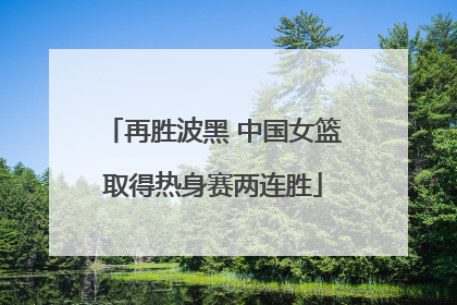 再胜波黑 中国女篮取得热身赛两连胜