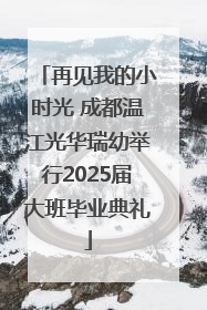 再见我的小时光 成都温江光华瑞幼举行2025届大班毕业典礼