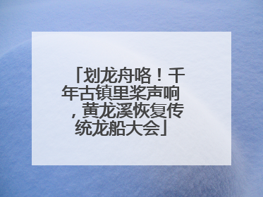 划龙舟咯！千年古镇里桨声响，黄龙溪恢复传统龙船大会